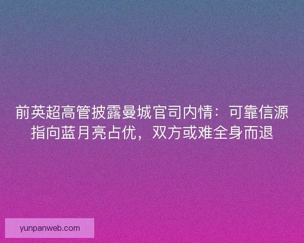 前英超高管披露曼城官司内情：可靠信源指向蓝月亮占优，双方或难全身而退