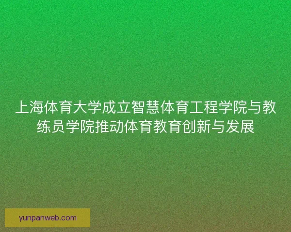 上海体育大学成立智慧体育工程学院与教练员学院推动体育教育创新与发展