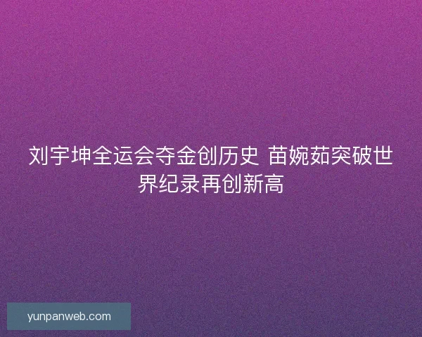 刘宇坤全运会夺金创历史 苗婉茹突破世界纪录再创新高