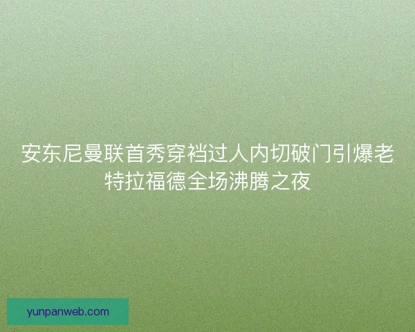 安东尼曼联首秀穿裆过人内切破门引爆老特拉福德全场沸腾之夜