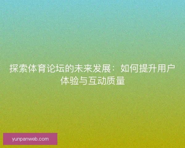探索体育论坛的未来发展：如何提升用户体验与互动质量