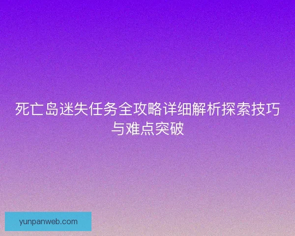 死亡岛迷失任务全攻略详细解析探索技巧与难点突破
