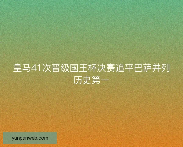 皇马41次晋级国王杯决赛追平巴萨并列历史第一 皇马41次晋级国王杯决赛追平巴萨并列历史第一