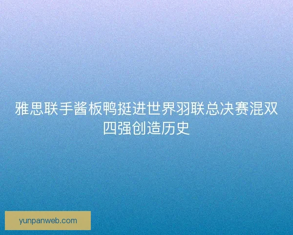 雅思联手酱板鸭挺进世界羽联总决赛混双四强创造历史