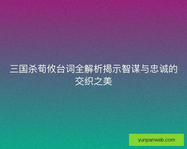 三国杀荀攸台词全解析揭示智谋与忠诚的交织之美