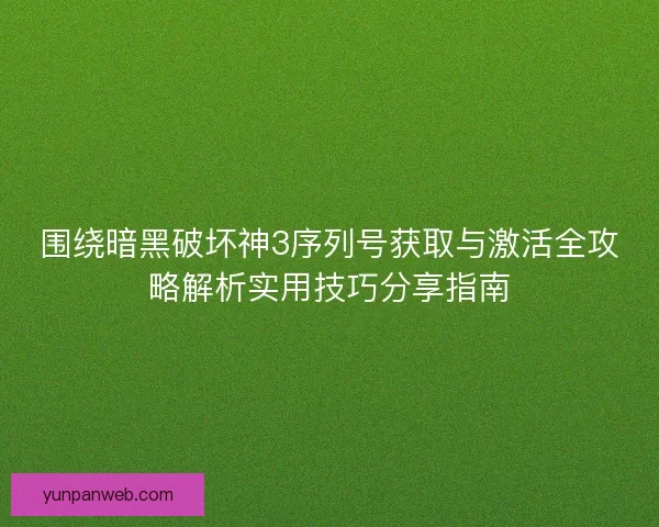 围绕暗黑破坏神3序列号获取与激活全攻略解析实用技巧分享指南