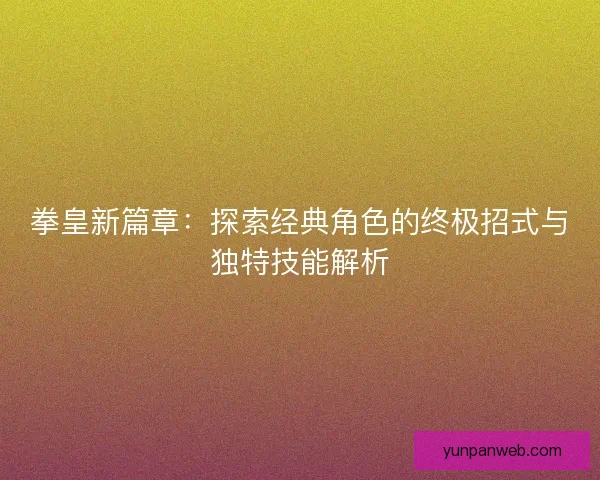 拳皇新篇章：探索经典角色的终极招式与独特技能解析