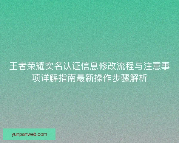 王者荣耀实名认证信息修改流程与注意事项详解指南最新操作步骤解析