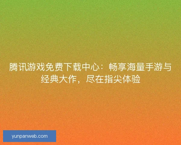 腾讯游戏免费下载中心：畅享海量手游与经典大作，尽在指尖体验