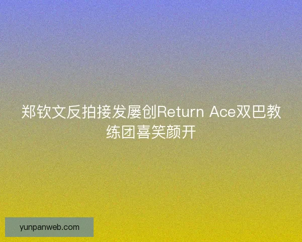 郑钦文反拍接发屡创Return Ace双巴教练团喜笑颜开