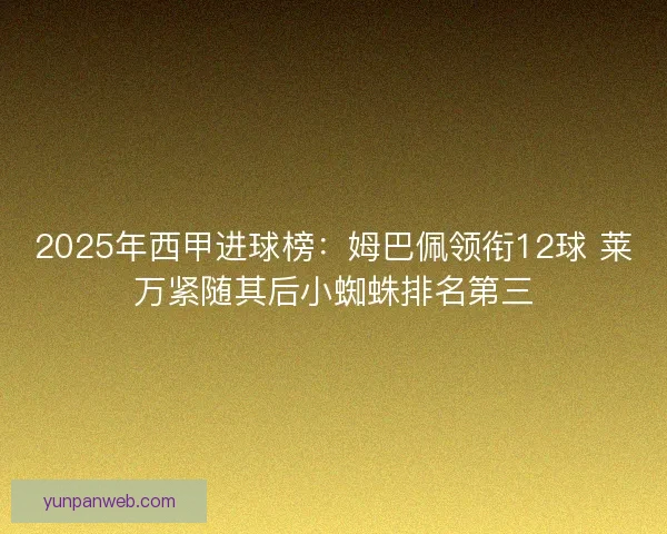 2025年西甲进球榜：姆巴佩领衔12球 莱万紧随其后小蜘蛛排名第三