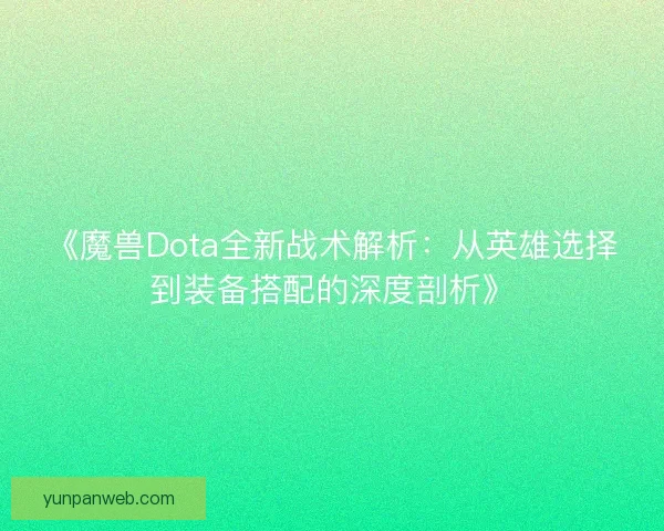 《魔兽Dota全新战术解析：从英雄选择到装备搭配的深度剖析》