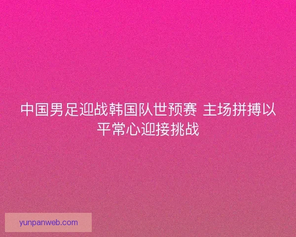 中国男足迎战韩国队世预赛 主场拼搏以平常心迎接挑战