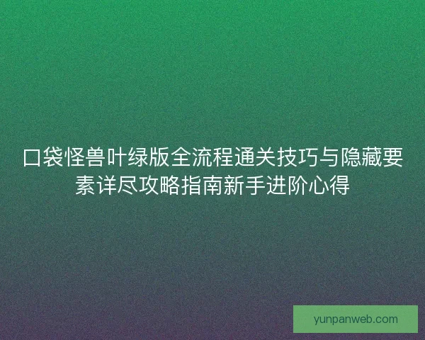 口袋怪兽叶绿版全流程通关技巧与隐藏要素详尽攻略指南新手进阶心得