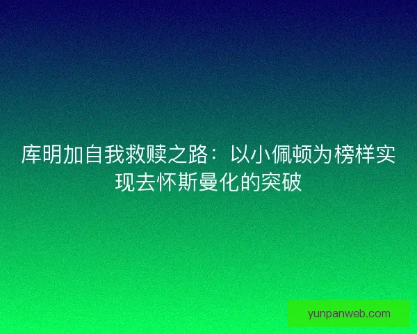 库明加自我救赎之路:以小佩顿为榜样实现去怀斯曼化的突破 库明加自我救赎之路:以小佩顿为榜样实现去怀斯曼化的突破