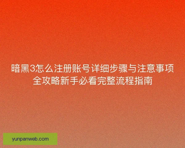 暗黑3怎么注册账号详细步骤与注意事项全攻略新手必看完整流程指南 暗黑3怎么注册账号详细步骤与注意事项全攻略新手必看完整流程指南