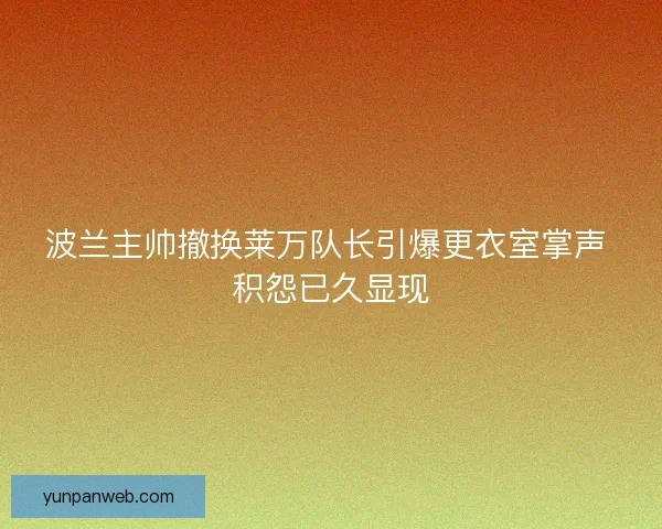 波兰主帅撤换莱万队长引爆更衣室掌声 积怨已久显现 波兰主帅撤换莱万队长引爆更衣室掌声 积怨已久显现