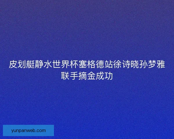 皮划艇静水世界杯塞格德站徐诗晓孙梦雅联手摘金成功