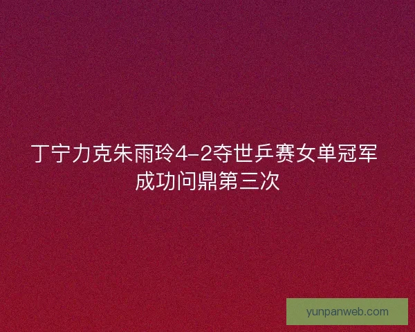 丁宁力克朱雨玲4-2夺世乒赛女单冠军 成功问鼎第三次 丁宁力克朱雨玲4-2夺世乒赛女单冠军 成功问鼎第三次