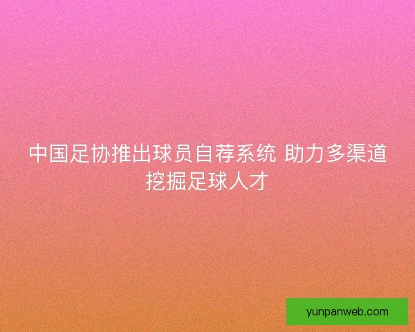 中国足协推出球员自荐系统 助力多渠道挖掘足球人才