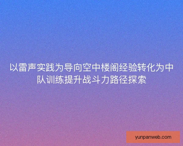 以雷声实践为导向空中楼阁经验转化为中队训练提升战斗力路径探索