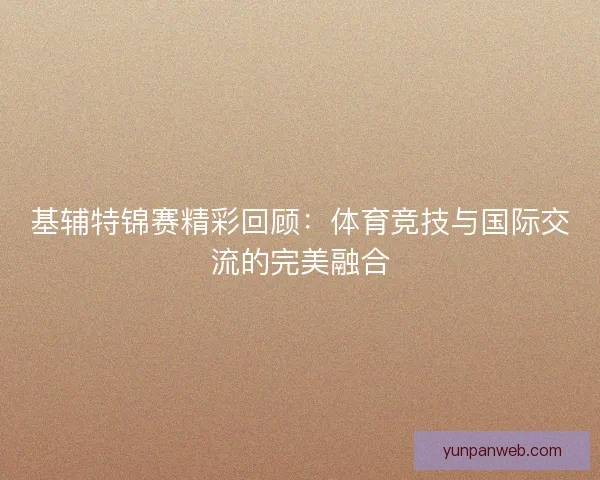 基辅特锦赛精彩回顾：体育竞技与国际交流的完美融合
