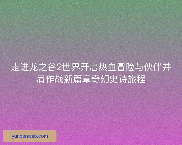 走进龙之谷2世界开启热血冒险与伙伴并肩作战新篇章奇幻史诗旅程