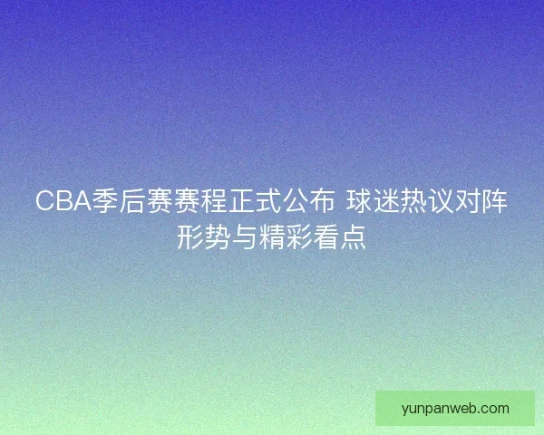 CBA季后赛赛程正式公布 球迷热议对阵形势与精彩看点