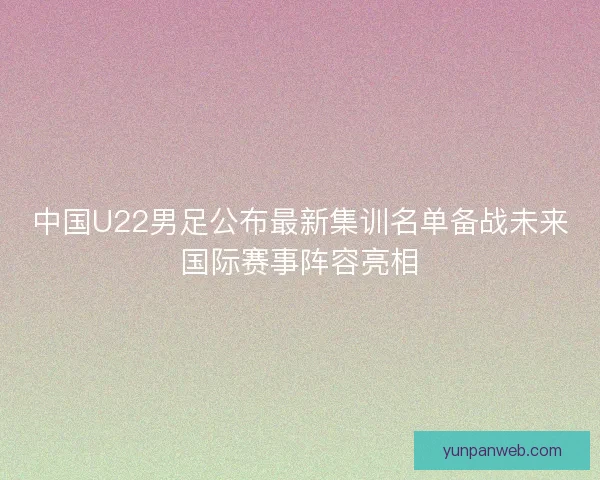 中国U22男足公布最新集训名单备战未来国际赛事阵容亮相 中国U22男足公布最新集训名单备战未来国际赛事阵容亮相