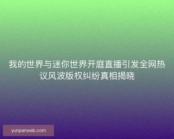 我的世界与迷你世界开庭直播引发全网热议风波版权纠纷真相揭晓