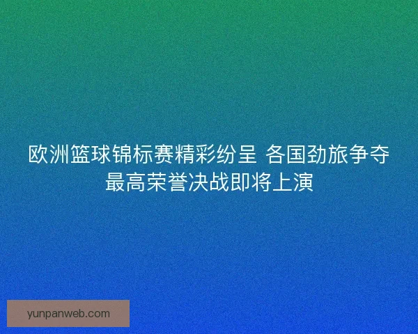 欧洲篮球锦标赛精彩纷呈 各国劲旅争夺最高荣誉决战即将上演