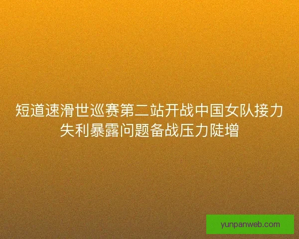 短道速滑世巡赛第二站开战中国女队接力失利暴露问题备战压力陡增 短道速滑世巡赛第二站开战中国女队接力失利暴露问题备战压力陡增