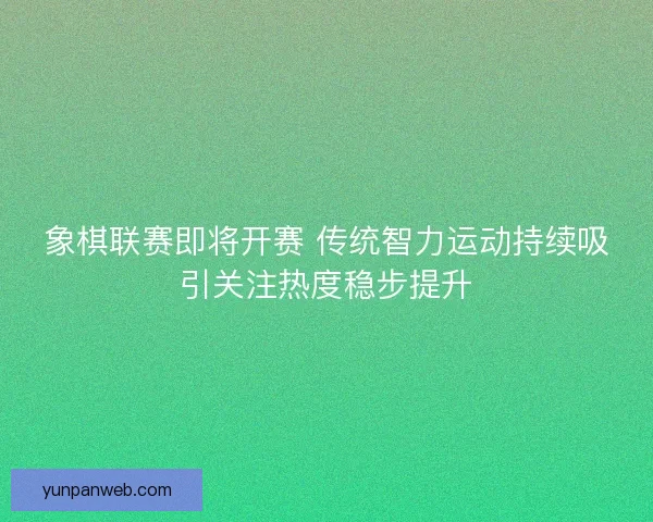 象棋联赛即将开赛 传统智力运动持续吸引关注热度稳步提升 象棋联赛即将开赛 传统智力运动持续吸引关注热度稳步提升