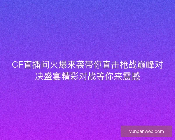 CF直播间火爆来袭带你直击枪战巅峰对决盛宴精彩对战等你来震撼 CF直播间火爆来袭带你直击枪战巅峰对决盛宴精彩对战等你来震撼