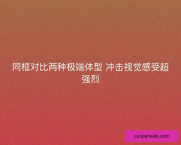 同框对比两种极端体型 冲击视觉感受超强烈 同框对比两种极端体型 冲击视觉感受超强烈