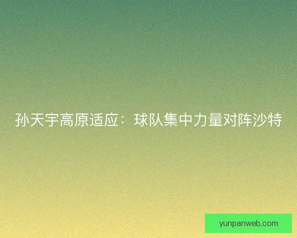 孙天宇高原适应:球队集中力量对阵沙特 孙天宇高原适应:球队集中力量对阵沙特