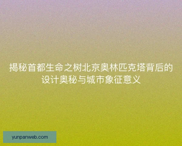 揭秘首都生命之树北京奥林匹克塔背后的设计奥秘与城市象征意义