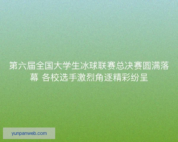 第六届全国大学生冰球联赛总决赛圆满落幕 各校选手激烈角逐精彩纷呈 第六届全国大学生冰球联赛总决赛圆满落幕 各校选手激烈角逐精彩纷呈