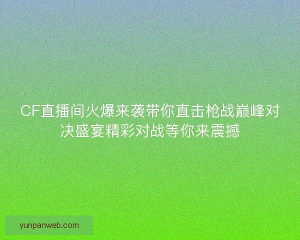 CF直播间火爆来袭带你直击枪战巅峰对决盛宴精彩对战等你来震撼
