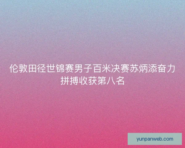 伦敦田径世锦赛男子百米决赛苏炳添奋力拼搏收获第八名