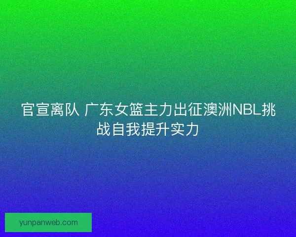 官宣离队 广东女篮主力出征澳洲NBL挑战自我提升实力