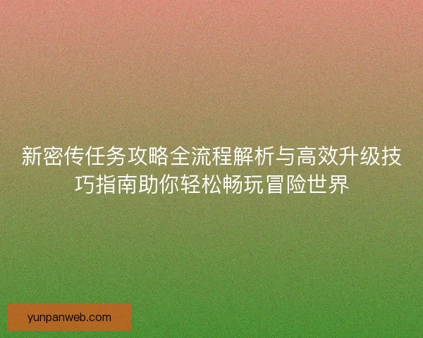 新密传任务攻略全流程解析与高效升级技巧指南助你轻松畅玩冒险世界