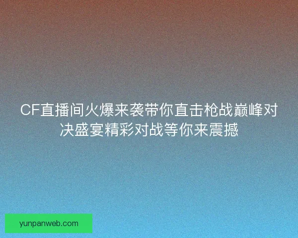 CF直播间火爆来袭带你直击枪战巅峰对决盛宴精彩对战等你来震撼