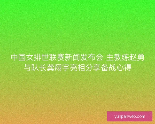 中国女排世联赛新闻发布会 主教练赵勇与队长龚翔宇亮相分享备战心得