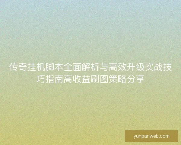 传奇挂机脚本全面解析与高效升级实战技巧指南高收益刷图策略分享