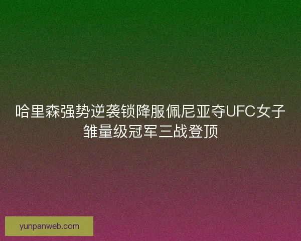 哈里森强势逆袭锁降服佩尼亚夺UFC女子雏量级冠军三战登顶