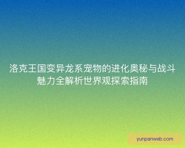 洛克王国变异龙系宠物的进化奥秘与战斗魅力全解析世界观探索指南