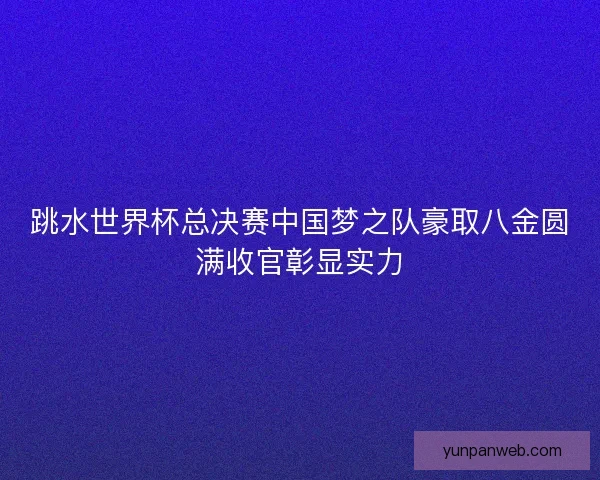 跳水世界杯总决赛中国梦之队豪取八金圆满收官彰显实力