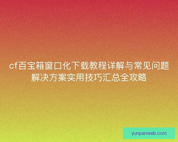 cf百宝箱窗口化下载教程详解与常见问题解决方案实用技巧汇总全攻略