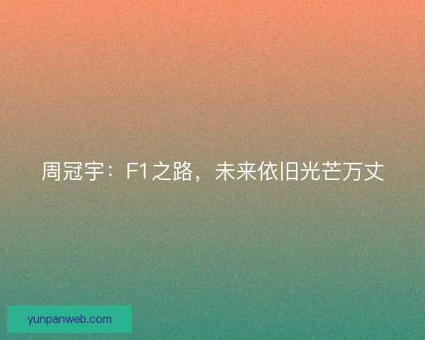 周冠宇:F1之路,未来依旧光芒万丈 周冠宇:F1之路,未来依旧光芒万丈